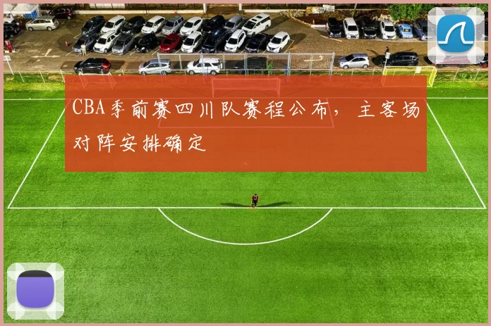CBA季前赛四川队赛程公布，主客场对阵安排确定