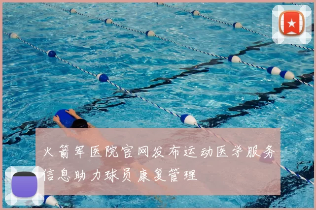 火箭军医院官网发布运动医学服务信息助力球员康复管理