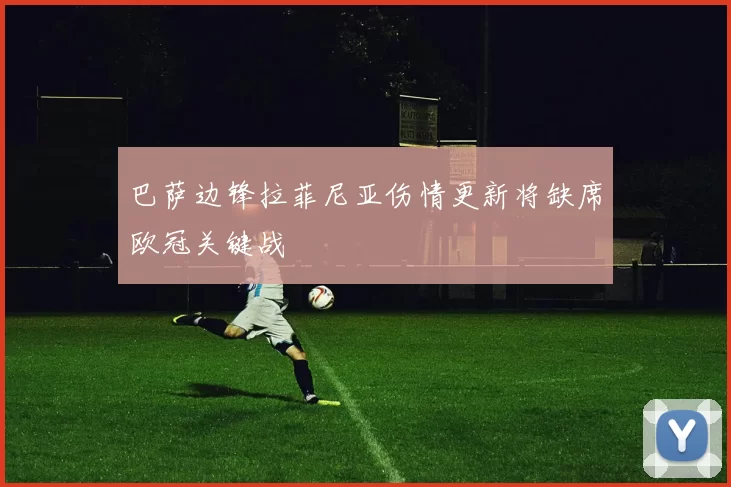 巴萨边锋拉菲尼亚伤情更新将缺席欧冠关键战