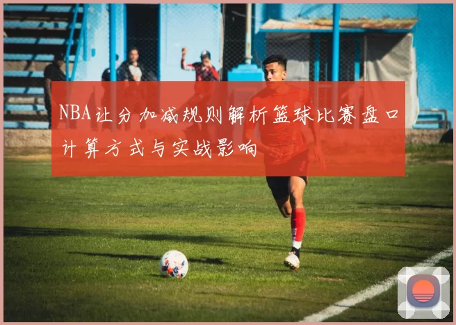 NBA让分加减规则解析篮球比赛盘口计算方式与实战影响