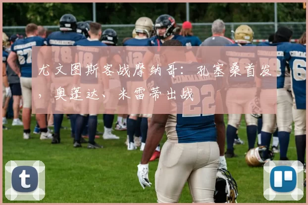 尤文图斯客战摩纳哥：孔塞桑首发，奥蓬达、米雷蒂出战