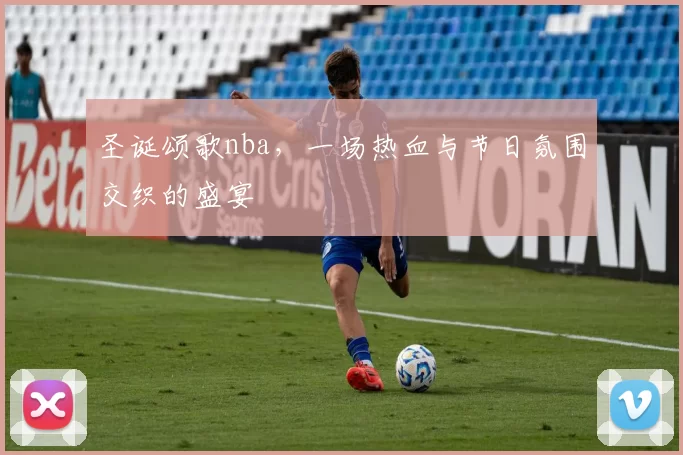 圣诞颂歌nba，一场热血与节日氛围交织的盛宴