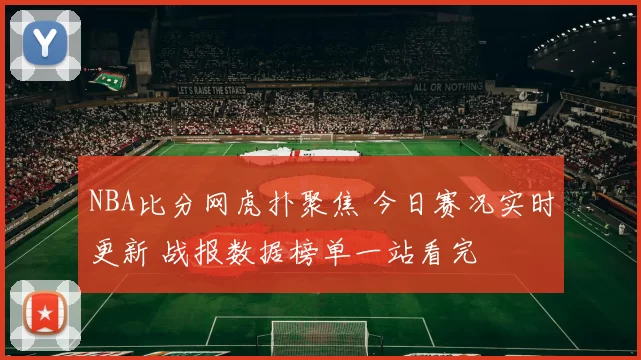 NBA比分网虎扑聚焦 今日赛况实时更新 战报数据榜单一站看完