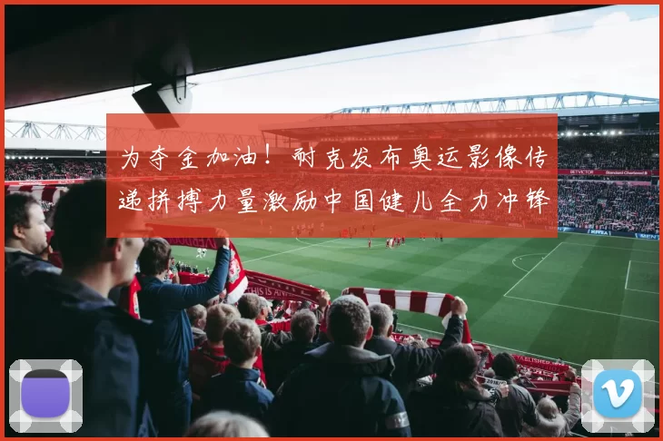 为夺金加油！耐克发布奥运影像传递拼搏力量激励中国健儿全力冲锋