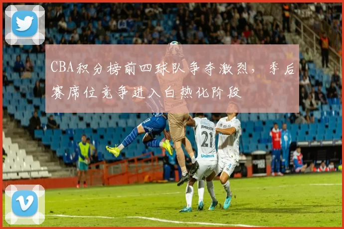 CBA积分榜前四球队争夺激烈，季后赛席位竞争进入白热化阶段