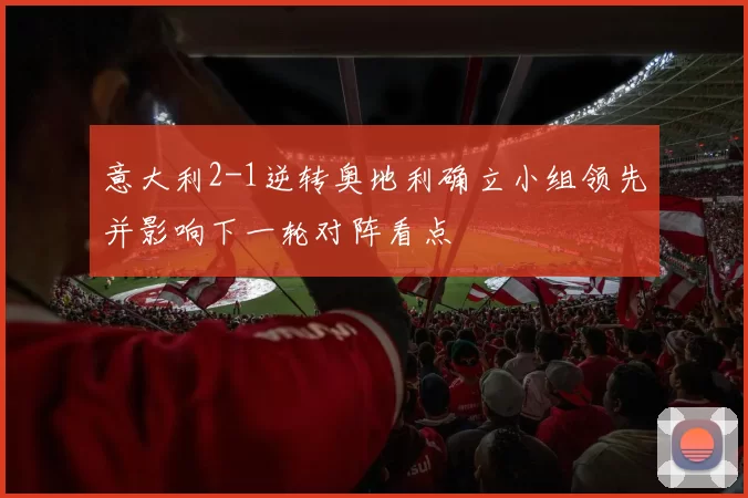 意大利2-1逆转奥地利确立小组领先并影响下一轮对阵看点