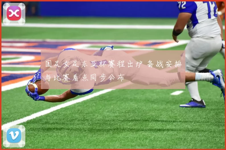 国足女足东亚杯赛程出炉 备战安排与比赛看点同步公布