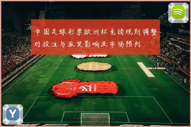 中国足球彩票欧洲杯竞猜规则调整对投注与派奖影响及市场预判