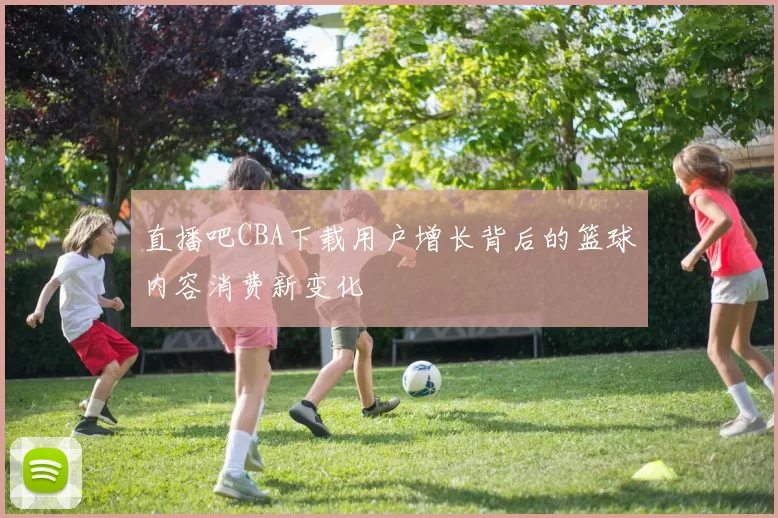 直播吧CBA下载用户增长背后的篮球内容消费新变化