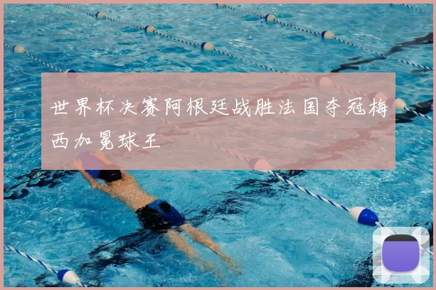 世界杯决赛阿根廷战胜法国夺冠梅西加冕球王