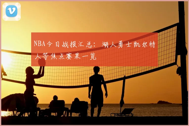NBA今日战报汇总:湖人勇士凯尔特人等焦点赛果一览