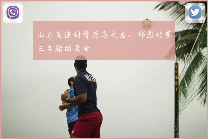 山东高速刮骨疗毒之后，邱彪的第三年赌的是命