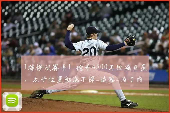 1球惨淡赛季!枪手4500万捡漏巨星,太子位置彻底不保_边路_马丁内利_莱奥