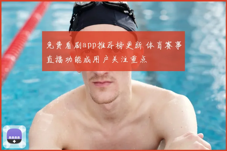 免费看剧app推荐榜更新 体育赛事直播功能成用户关注重点
