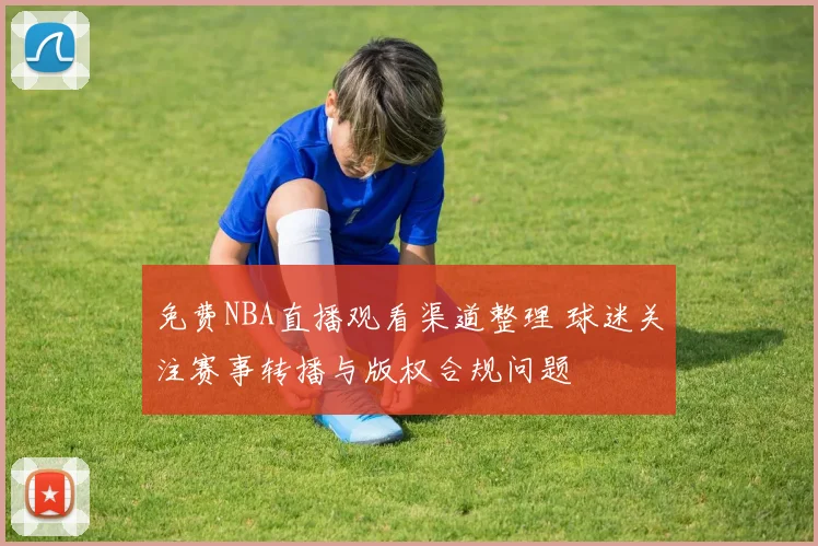 免费NBA直播观看渠道整理 球迷关注赛事转播与版权合规问题