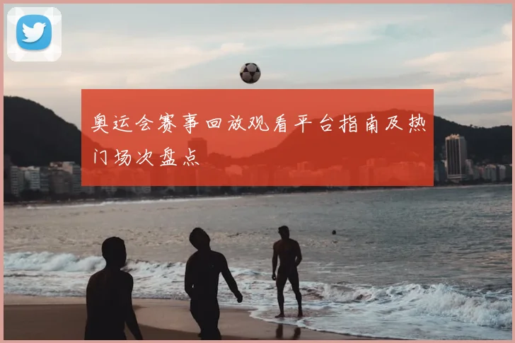 奥运会赛事回放观看平台指南及热门场次盘点