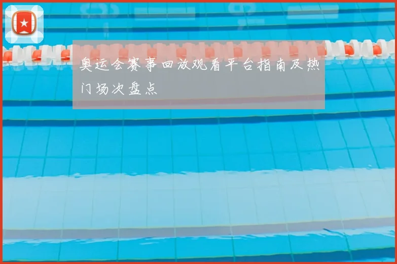 奥运会赛事回放观看平台指南及热门场次盘点