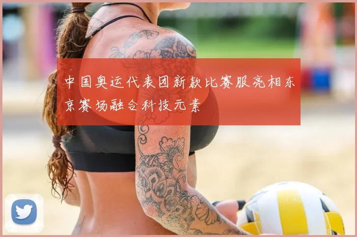 中国奥运代表团新款比赛服亮相东京赛场融合科技元素