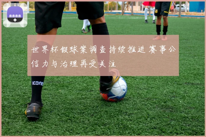 世界杯假球案调查持续推进 赛事公信力与治理再受关注