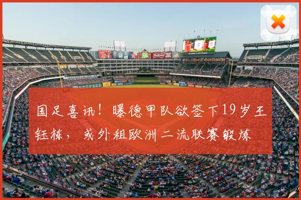 国足喜讯！曝德甲队欲签下19岁王钰栋，或外租欧洲二流联赛锻炼