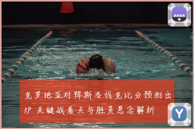 克罗地亚对阵斯洛伐克比分预测出炉 关键战看点与胜负悬念解析