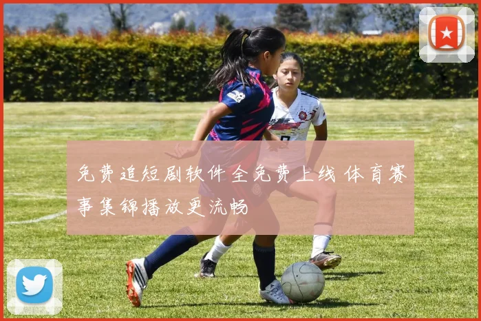 免费追短剧软件全免费上线 体育赛事集锦播放更流畅